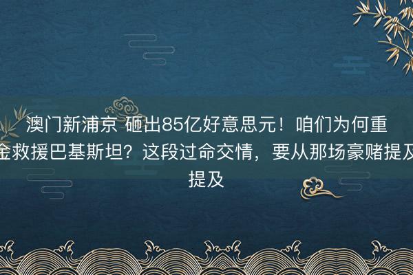 澳门新浦京 砸出85亿好意思元！咱们为何重金救援巴基斯坦？这段过命交情，要从那场豪赌提及