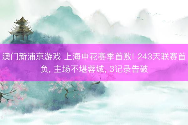 澳门新浦京游戏 上海申花赛季首败! 243天联赛首负, 主场不堪蓉城, 3记录告破