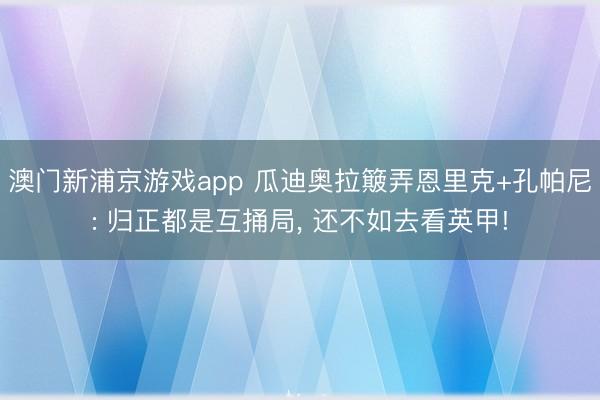 澳门新浦京游戏app 瓜迪奥拉簸弄恩里克+孔帕尼: 归正都是互捅局, 还不如去看英甲!