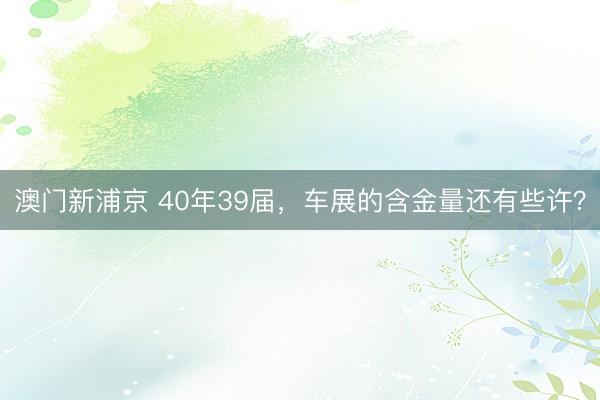 澳门新浦京 40年39届，车展的含金量还有些许？