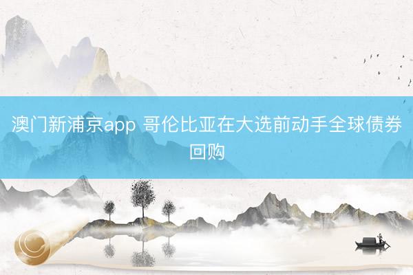 澳门新浦京app 哥伦比亚在大选前动手全球债券回购